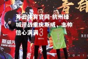 开云体育官网-杭州绿城迎战重庆斯威，主帅信心满满