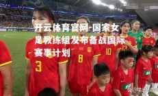 开云体育官网-国家女足教练组发布备战国际赛事计划