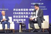 开云体育官网-姚明：CBA将加大投入推动职业篮球发展，传承中国篮球梦想