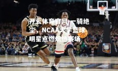 开云体育官网-一骑绝尘，NCAA大学篮球明星点燃炽热赛场