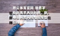 开云体育官网-伯恩茅斯新赛季再斩新胜，新帅带队走向辉煌冠军恰在弹指间