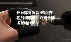 开云体育官网-精湛技艺引领潮流，夺得金牌成就绝代风华