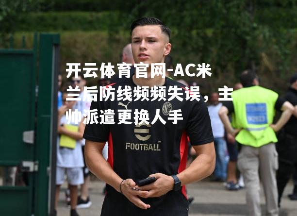 AC米兰后防线频频失误，主帅派遣更换人手