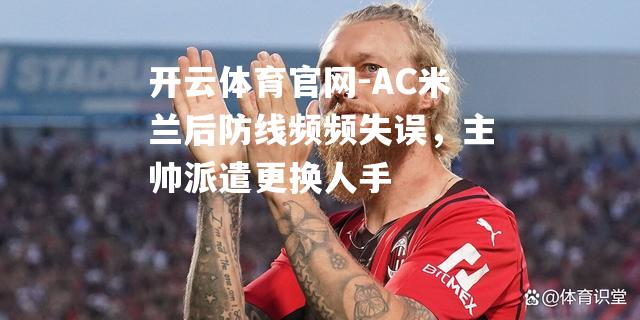 AC米兰后防线频频失误，主帅派遣更换人手