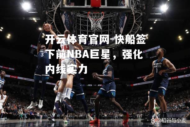 快船签下前NBA巨星，强化内线实力