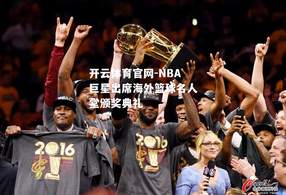 NBA巨星出席海外篮球名人堂颁奖典礼