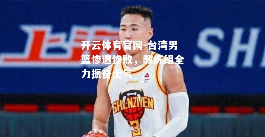 台湾男篮惨遭惨败，教练组全力振奋士气