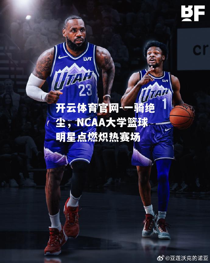 一骑绝尘，NCAA大学篮球明星点燃炽热赛场