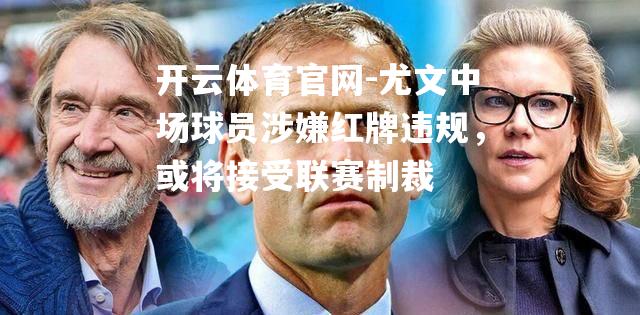 尤文中场球员涉嫌红牌违规，或将接受联赛制裁